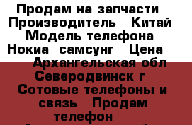 Продам на запчасти › Производитель ­ Китай › Модель телефона ­ Нокиа, самсунг › Цена ­ 500 - Архангельская обл., Северодвинск г. Сотовые телефоны и связь » Продам телефон   . Архангельская обл.